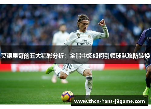 莫德里奇的五大精彩分析:全能中场如何引领球队攻防转换 莫德里奇的五大精彩分析:全能中场如何引领球队攻防转换