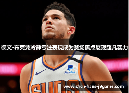 德文·布克凭冷静专注表现成为赛场焦点展现超凡实力