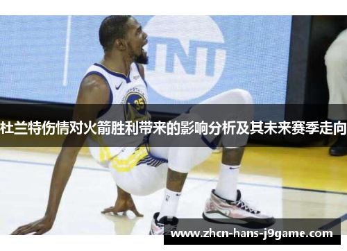 杜兰特伤情对火箭胜利带来的影响分析及其未来赛季走向 杜兰特伤情对火箭胜利带来的影响分析及其未来赛季走向