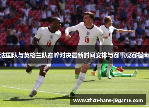 法国队与英格兰队巅峰对决最新时间安排与赛事观赛指南 法国队与英格兰队巅峰对决最新时间安排与赛事观赛指南