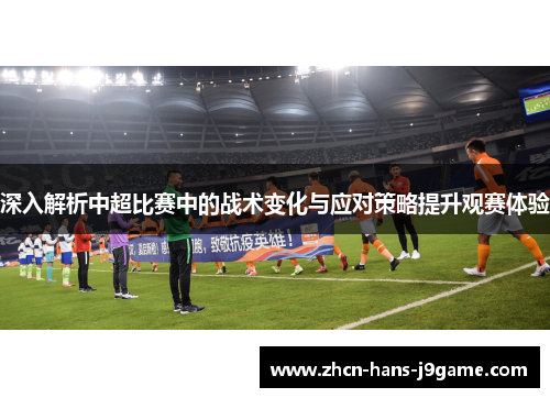 深入解析中超比赛中的战术变化与应对策略提升观赛体验 深入解析中超比赛中的战术变化与应对策略提升观赛体验