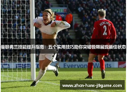 曼联弗兰技能提升指南:五个实用技巧助你突破极限展现最佳状态 曼联弗兰技能提升指南:五个实用技巧助你突破极限展现最佳状态