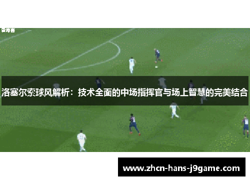 洛塞尔索球风解析:技术全面的中场指挥官与场上智慧的完美结合 洛塞尔索球风解析:技术全面的中场指挥官与场上智慧的完美结合