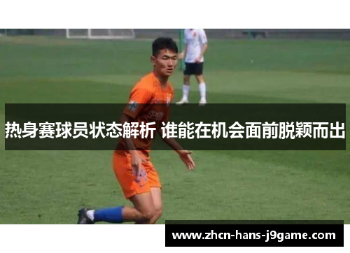 热身赛球员状态解析 谁能在机会面前脱颖而出 热身赛球员状态解析 谁能在机会面前脱颖而出
