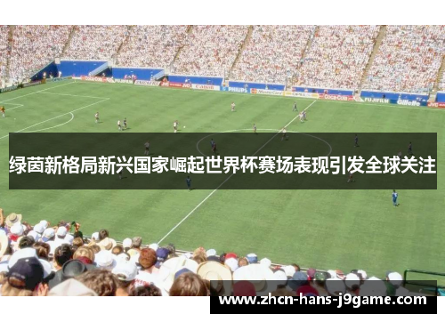 绿茵新格局新兴国家崛起世界杯赛场表现引发全球关注