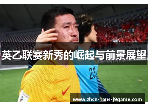 英乙联赛新秀的崛起与前景展望 英乙联赛新秀的崛起与前景展望