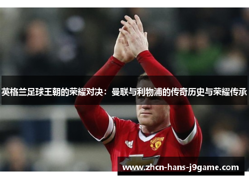 英格兰足球王朝的荣耀对决:曼联与利物浦的传奇历史与荣耀传承 英格兰足球王朝的荣耀对决:曼联与利物浦的传奇历史与荣耀传承