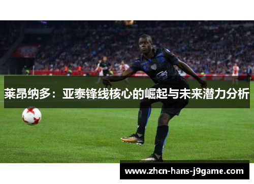 莱昂纳多：亚泰锋线核心的崛起与未来潜力分析