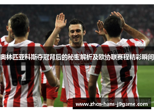 奥林匹亚科斯夺冠背后的秘密解析及欧协联赛程精彩瞬间