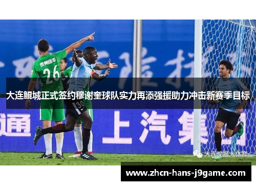 大连鲲城正式签约穆谢奎球队实力再添强援助力冲击新赛季目标