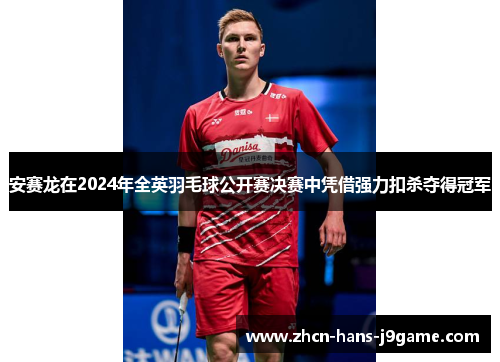 安赛龙在2024年全英羽毛球公开赛决赛中凭借强力扣杀夺得冠军