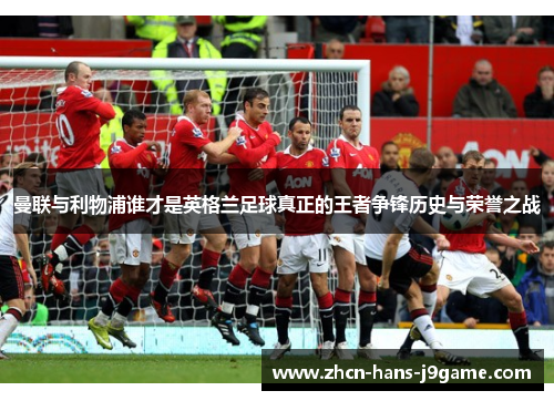 曼联与利物浦谁才是英格兰足球真正的王者争锋历史与荣誉之战