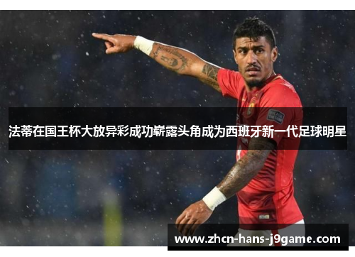 法蒂在国王杯大放异彩成功崭露头角成为西班牙新一代足球明星