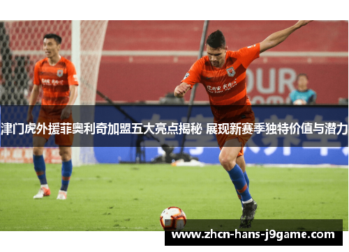 津门虎外援菲奥利奇加盟五大亮点揭秘 展现新赛季独特价值与潜力