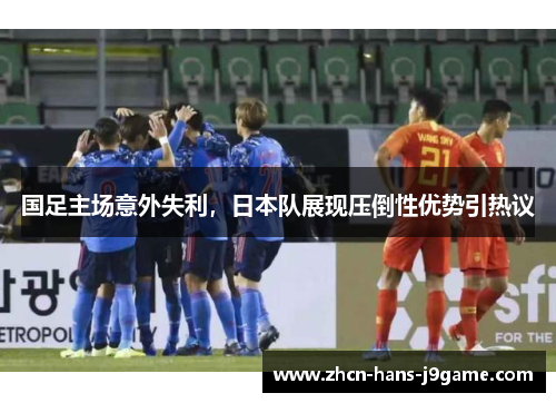 国足主场意外失利，日本队展现压倒性优势引热议