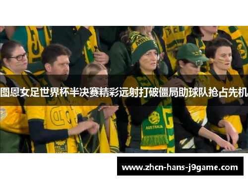 图恩女足世界杯半决赛精彩远射打破僵局助球队抢占先机