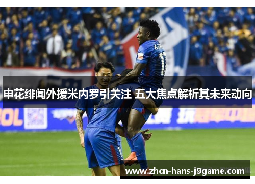 申花绯闻外援米内罗引关注 五大焦点解析其未来动向