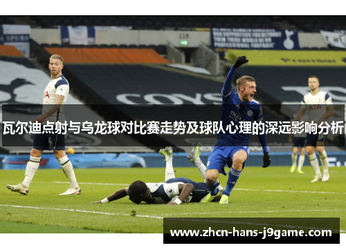 瓦尔迪点射与乌龙球对比赛走势及球队心理的深远影响分析
