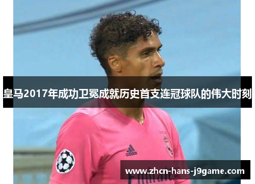 皇马2017年成功卫冕成就历史首支连冠球队的伟大时刻
