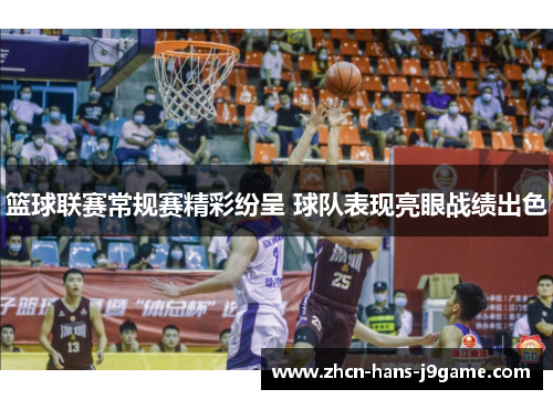 篮球联赛常规赛精彩纷呈 球队表现亮眼战绩出色