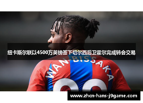 纽卡斯尔联以4500万英镑签下切尔西后卫霍尔完成转会交易