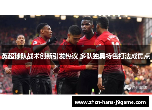 英超球队战术创新引发热议 多队独具特色打法成焦点