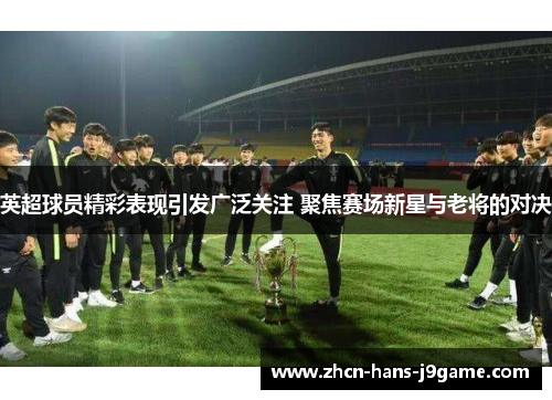 英超球员精彩表现引发广泛关注 聚焦赛场新星与老将的对决