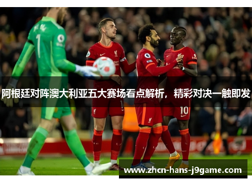 阿根廷对阵澳大利亚五大赛场看点解析,精彩对决一触即发 阿根廷对阵澳大利亚五大赛场看点解析,精彩对决一触即发