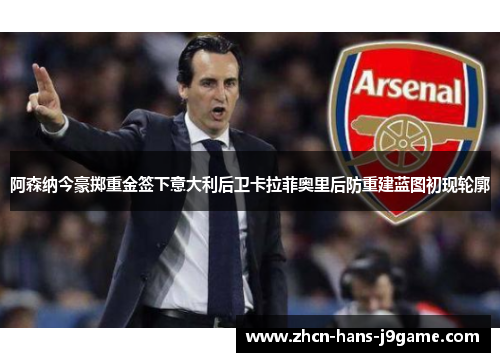 阿森纳今豪掷重金签下意大利后卫卡拉菲奥里后防重建蓝图初现轮廓 阿森纳今豪掷重金签下意大利后卫卡拉菲奥里后防重建蓝图初现轮廓